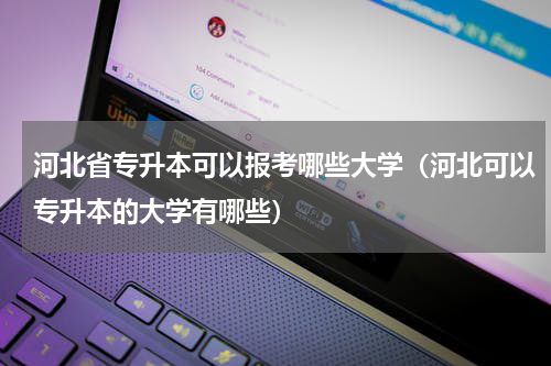 河北省专升本可以报考哪些大学（河北可以专升本的大学有哪些）
