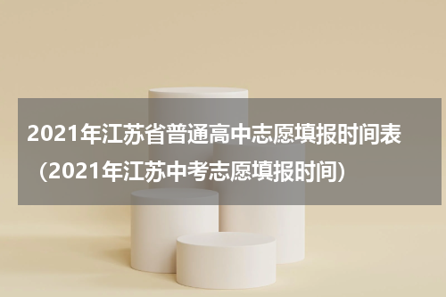 2021年江苏省普通高中志愿填报时间表(2021年江苏中考志愿填报时间)