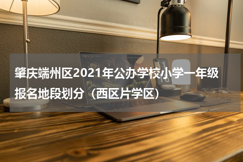 肇庆端州区2021年公办学校小学一年级报名地段划分(西区片学区)