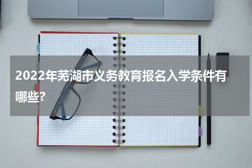 2022年芜湖市义务教育报名入学条件有哪些?