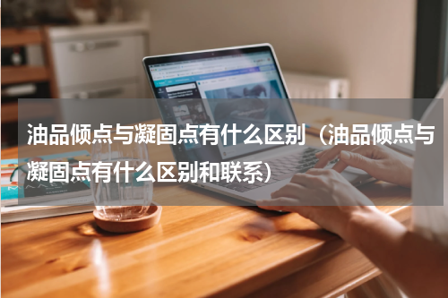 油品倾点与凝固点有什么区别(油品倾点与凝固点有什么区别和联系)
