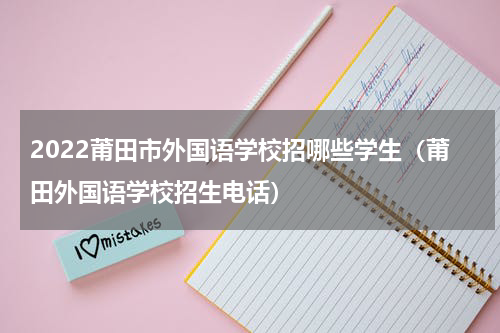2022莆田市外国语学校招哪些学生(莆田外国语学校招生电话)