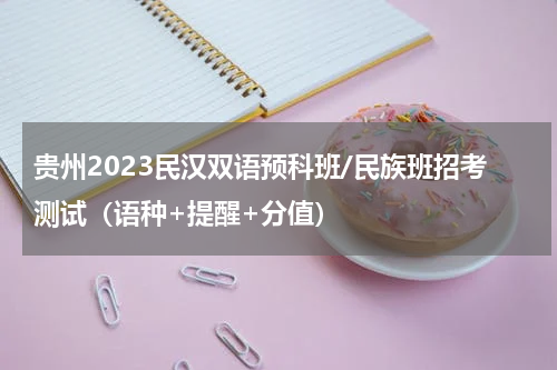 贵州2023民汉双语预科班/民族班招考测试(语种+提醒+分值)