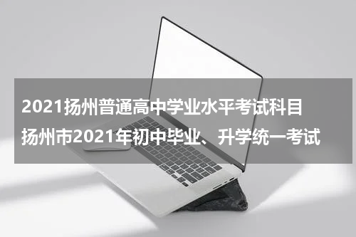 2021扬州普通高中学业水平考试科目 扬州市2021年初中毕业、升学统一考试