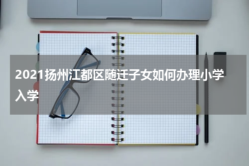 2021扬州江都区随迁子女如何办理小学入学