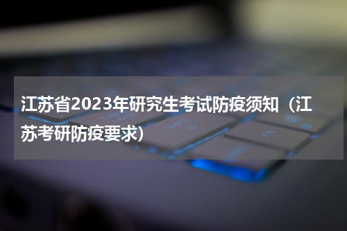 江苏省2023年研究生考试防疫须知（江苏考研防疫要求）