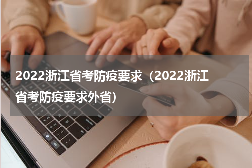 2022浙江省考防疫要求（2022浙江省考防疫要求外省）