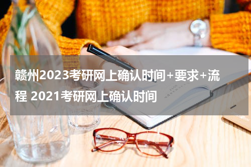 赣州2023考研网上确认时间+要求+流程 2021考研网上确认时间