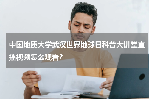 中国地质大学武汉世界地球日科普大讲堂直播视频怎么观看?