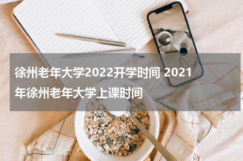 徐州老年大学2022开学时间 2021年徐州老年大学上课时间