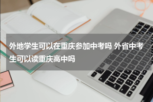 外地学生可以在重庆参加中考吗 外省中考生可以读重庆高中吗