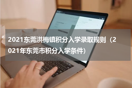 2021东莞洪梅镇积分入学录取规则（2021年东莞市积分入学条件）