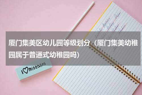 厦门集美区幼儿园等级划分（厦门集美幼稚园属于普通式幼稚园吗）