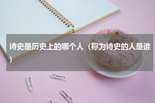 诗史是历史上的哪个人(称为诗史的人是谁)