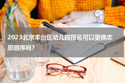 2023北京丰台区幼儿园报名可以更换志愿顺序吗？