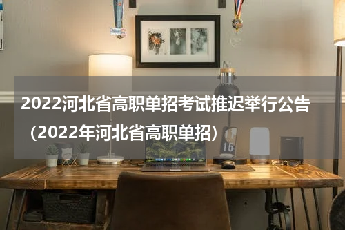 2022河北省高职单招考试推迟举行公告(2022年河北省高职单招)