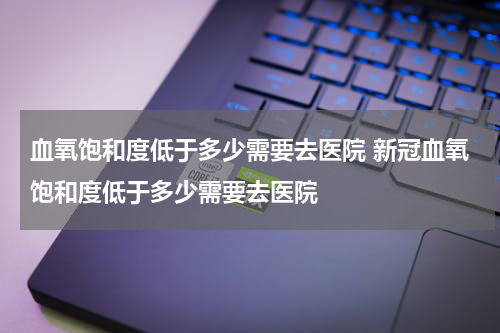 血氧饱和度低于多少需要去医院 新冠血氧饱和度低于多少需要去医院