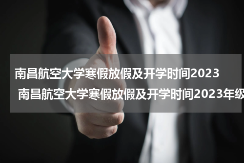 南昌航空大学寒假放假及开学时间2023 南昌航空大学寒假放假及开学时间2023年级