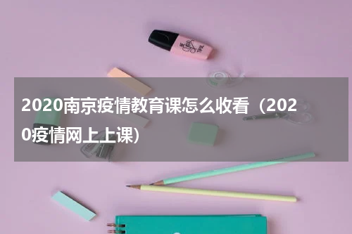 2020南京疫情教育课怎么收看(2020疫情网上上课)