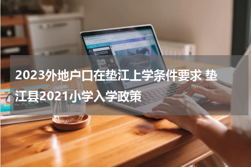 2023外地户口在垫江上学条件要求 垫江县2021小学入学政策