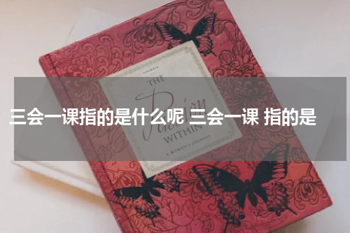 三会一课指的是什么呢 三会一课 指的是