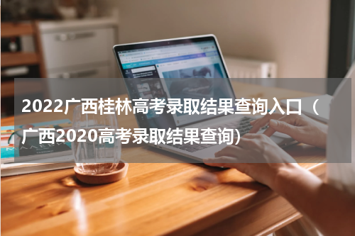 2022广西桂林高考录取结果查询入口(广西2020高考录取结果查询)