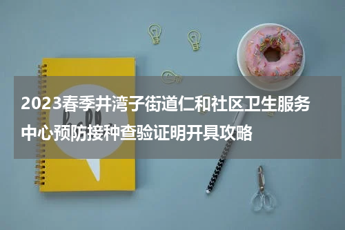 2023春季井湾子街道仁和社区卫生服务中心预防接种查验证明开具攻略