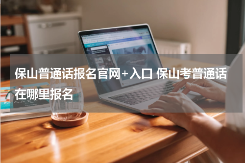 保山普通话报名官网+入口 保山考普通话在哪里报名