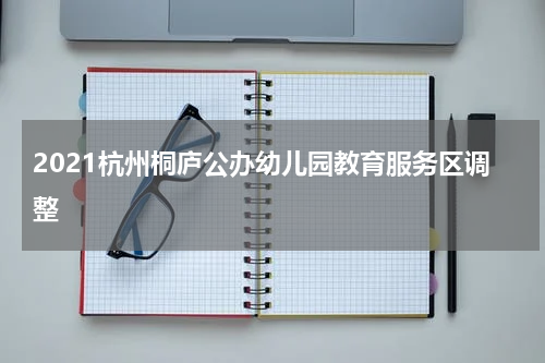 2021杭州桐庐公办幼儿园教育服务区调整