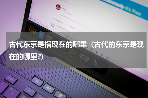 古代东京是指现在的哪里（古代的东京是现在的哪里?）