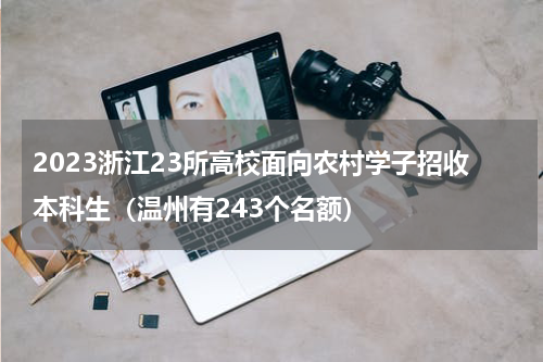 2023浙江23所高校面向农村学子招收本科生(温州有243个名额)