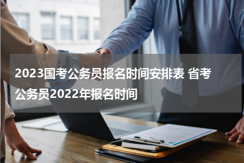 2023国考公务员报名时间安排表 省考公务员2022年报名时间