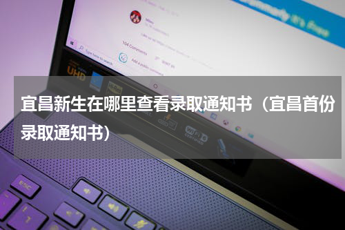 宜昌新生在哪里查看录取通知书（宜昌首份录取通知书）