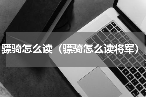 骠骑怎么读(骠骑怎么读将军)