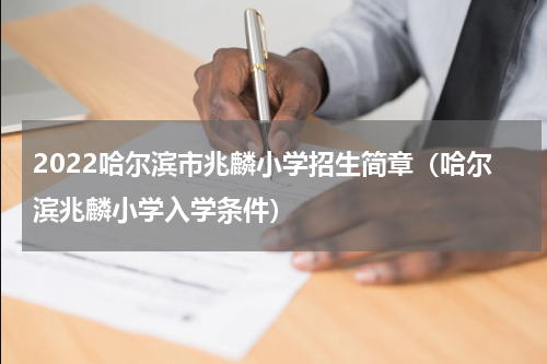 2022哈尔滨市兆麟小学招生简章（哈尔滨兆麟小学入学条件）