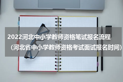 2022河北中小学教师资格笔试报名流程（河北省中小学教师资格考试面试报名时间）