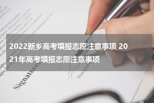 2022新乡高考填报志愿注意事项 2021年高考填报志愿注意事项