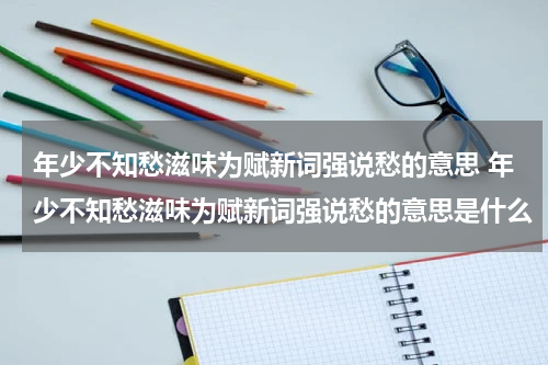 年少不知愁滋味为赋新词强说愁的意思 年少不知愁滋味为赋新词强说愁的意思是什么