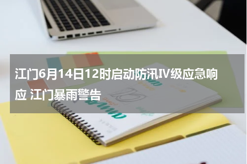 江门6月14日12时启动防汛Ⅳ级应急响应 江门暴雨警告