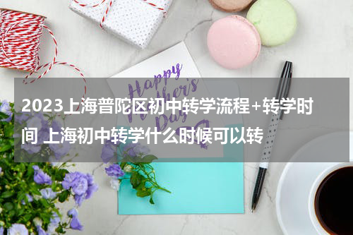 2023上海普陀区初中转学流程+转学时间 上海初中转学什么时候可以转