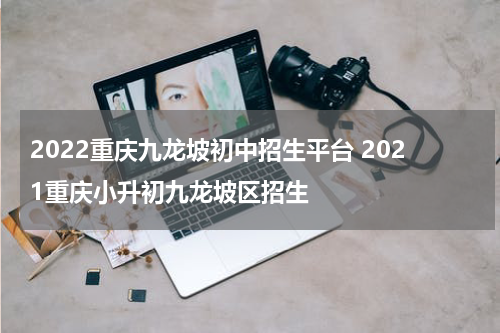 2022重庆九龙坡初中招生平台 2021重庆小升初九龙坡区招生