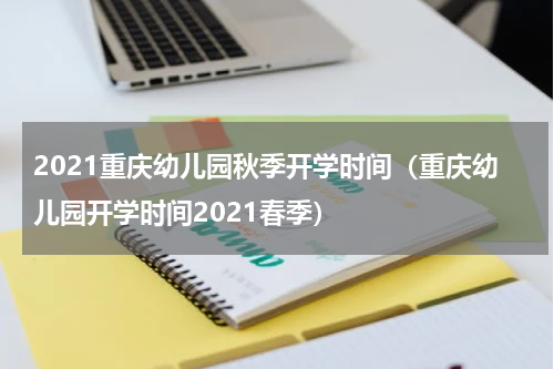 2021重庆幼儿园秋季开学时间（重庆幼儿园开学时间2021春季）