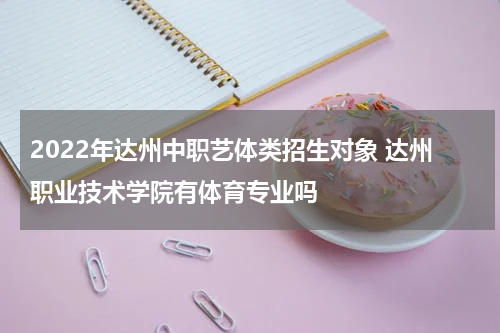 2022年达州中职艺体类招生对象 达州职业技术学院有体育专业吗