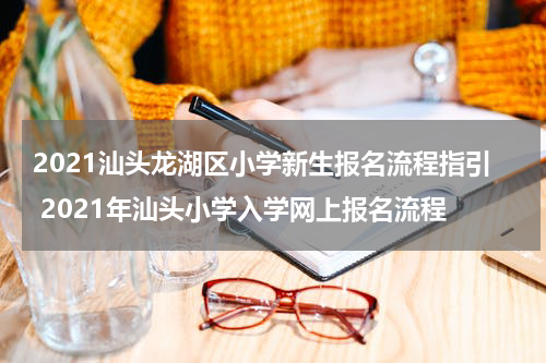 2021汕头龙湖区小学新生报名流程指引 2021年汕头小学入学网上报名流程