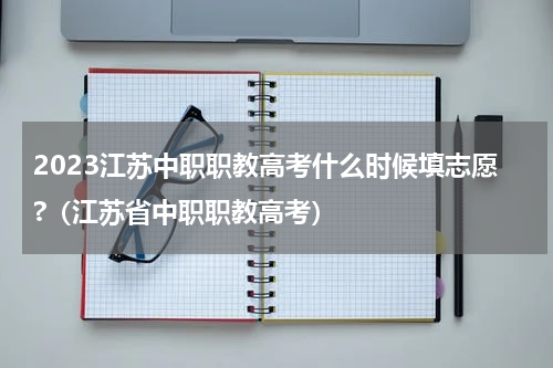 2023江苏中职职教高考什么时候填志愿?(江苏省中职职教高考)