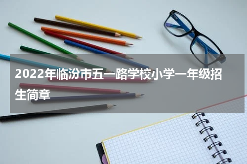 2022年临汾市五一路学校小学一年级招生简章