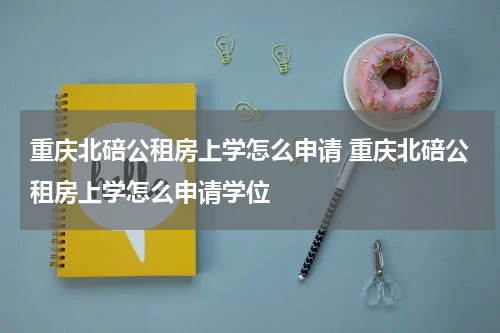 重庆北碚公租房上学怎么申请 重庆北碚公租房上学怎么申请学位