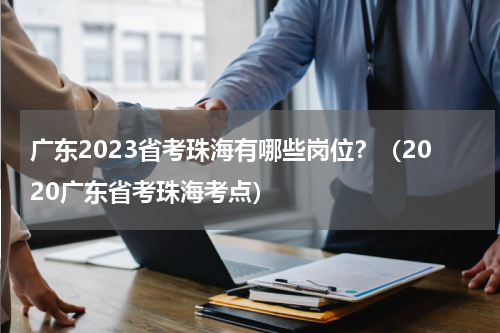 广东2023省考珠海有哪些岗位?(2020广东省考珠海考点)