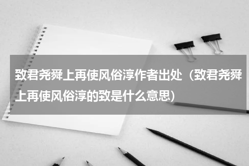 致君尧舜上再使风俗淳作者出处(致君尧舜上再使风俗淳的致是什么意思)