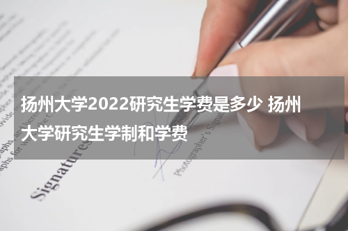 扬州大学2022研究生学费是多少 扬州大学研究生学制和学费